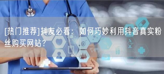 [热门推荐]抖友必看：如何巧妙利用抖音真实粉丝购买网站？
