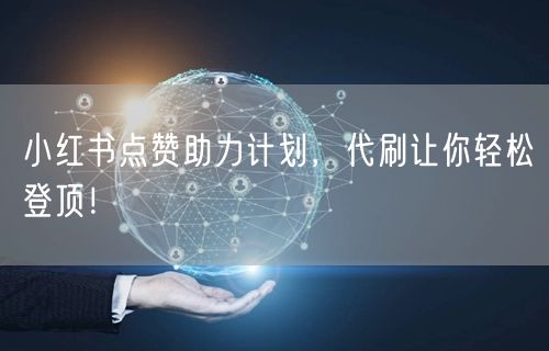 小红书点赞助力计划，代刷让你轻松登顶！
