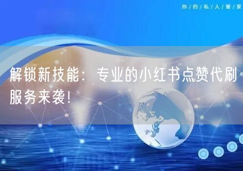 解锁新技能：专业的小红书点赞代刷服务来袭！