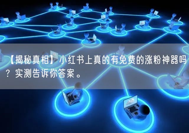 【揭秘真相】小红书上真的有免费的涨粉神器吗？实测告诉你答案。