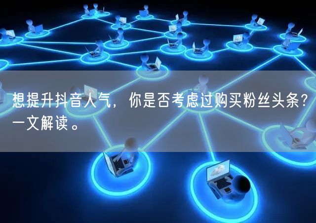 想提升抖音人气，你是否考虑过购买粉丝头条？一文解读。