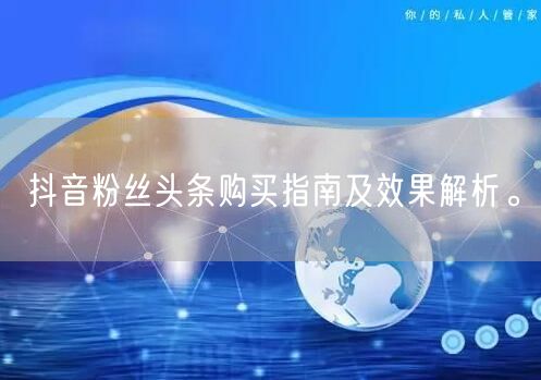 抖音粉丝头条购买指南及效果解析。