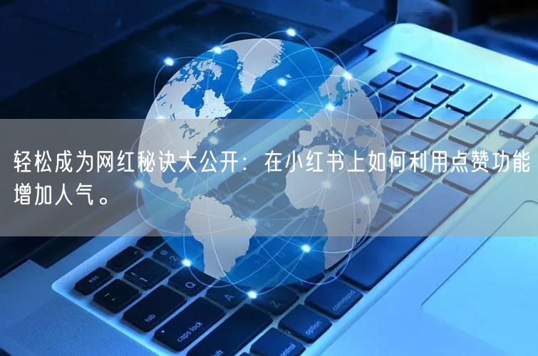 轻松成为网红秘诀大公开：在小红书上如何利用点赞功能增加人气。