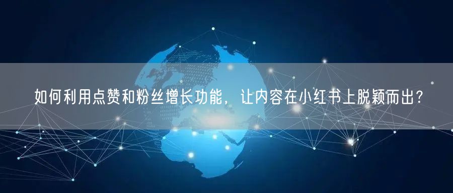 如何利用点赞和粉丝增长功能，让内容在小红书上脱颖而出？
