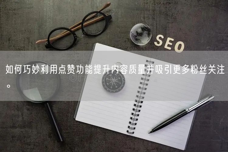如何巧妙利用点赞功能提升内容质量并吸引更多粉丝关注。