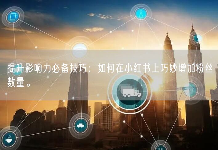 提升影响力必备技巧：如何在小红书上巧妙增加粉丝数量。