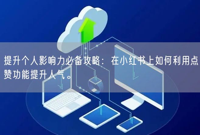 提升个人影响力必备攻略：在小红书上如何利用点赞功能提升人气。