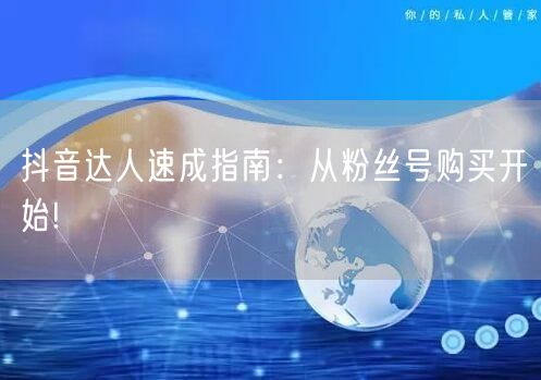 抖音达人速成指南：从粉丝号购买开始!