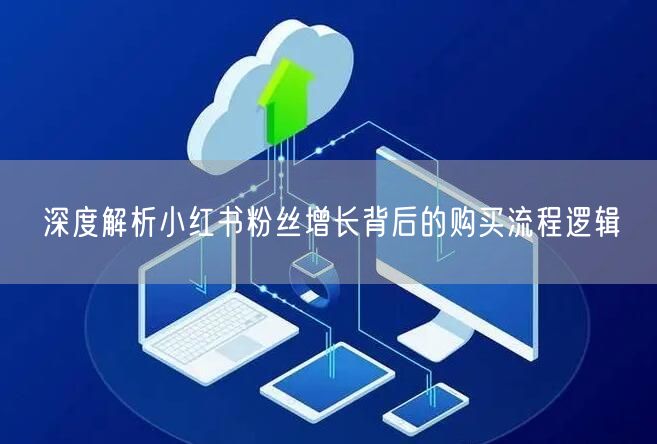深度解析小红书粉丝增长背后的购买流程逻辑