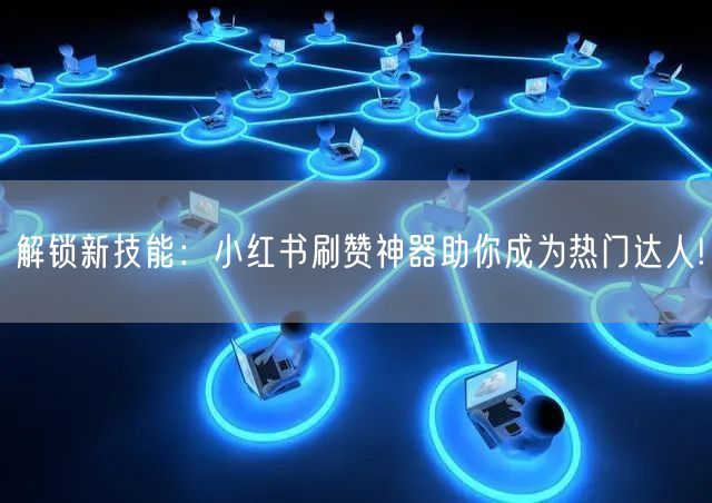 解锁新技能：小红书刷赞神器助你成为热门达人!