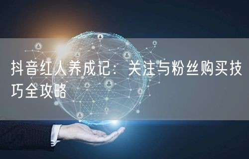 抖音红人养成记：关注与粉丝购买技巧全攻略