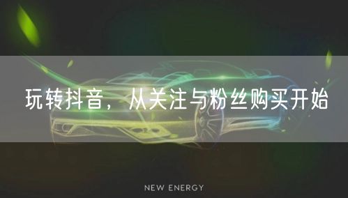玩转抖音，从关注与粉丝购买开始