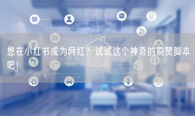 想在小红书成为网红？试试这个神奇的刷赞脚本吧！