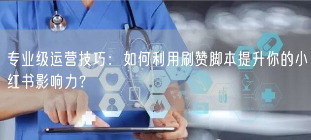 专业级运营技巧：如何利用刷赞脚本提升你的小红书影响力？