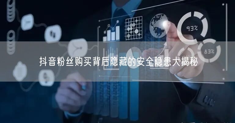抖音粉丝购买背后隐藏的安全隐患大揭秘
