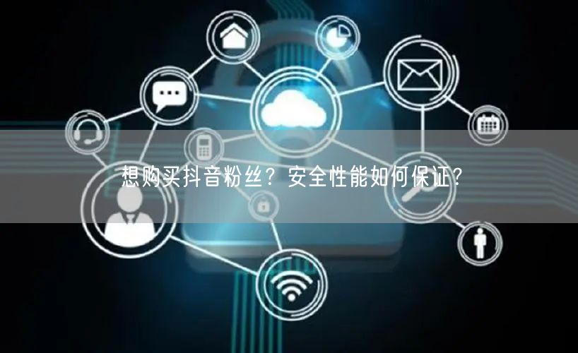 想购买抖音粉丝？安全性能如何保证？