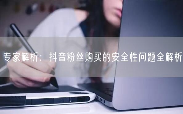 专家解析：抖音粉丝购买的安全性问题全解析