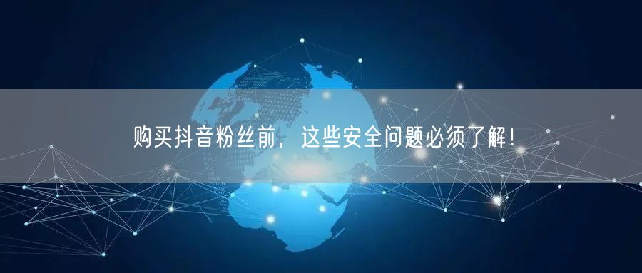 购买抖音粉丝前，这些安全问题必须了解！