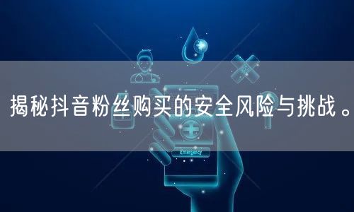 揭秘抖音粉丝购买的安全风险与挑战。