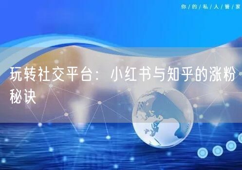 玩转社交平台：小红书与知乎的涨粉秘诀