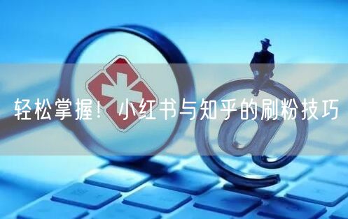 轻松掌握！小红书与知乎的刷粉技巧