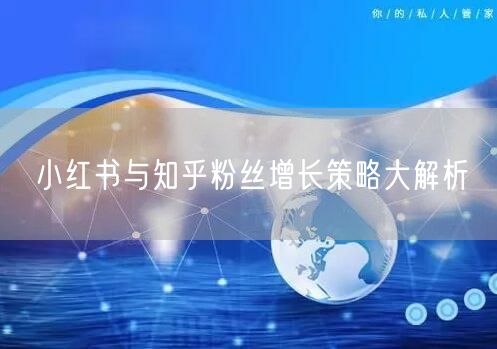 小红书与知乎粉丝增长策略大解析