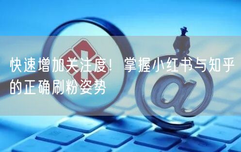快速增加关注度！掌握小红书与知乎的正确刷粉姿势