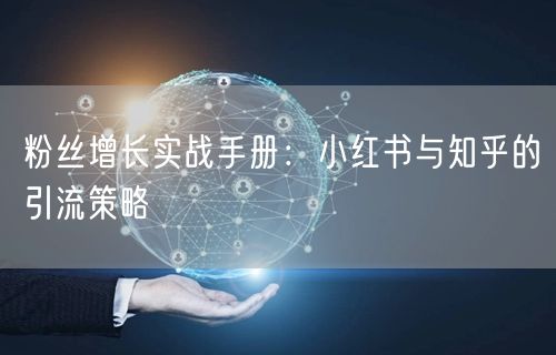 粉丝增长实战手册：小红书与知乎的引流策略