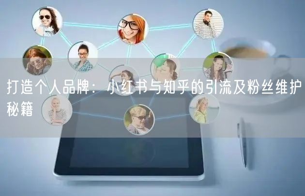 打造个人品牌：小红书与知乎的引流及粉丝维护秘籍