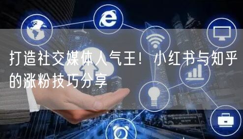 打造社交媒体人气王！小红书与知乎的涨粉技巧分享