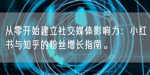 从零开始建立社交媒体影响力：小红书与知乎的粉丝增长指南。