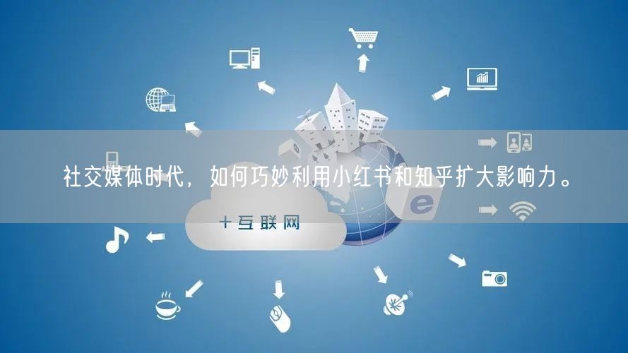 社交媒体时代，如何巧妙利用小红书和知乎扩大影响力。