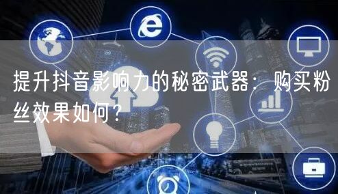 提升抖音影响力的秘密武器：购买粉丝效果如何？