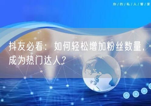 抖友必看：如何轻松增加粉丝数量，成为热门达人？