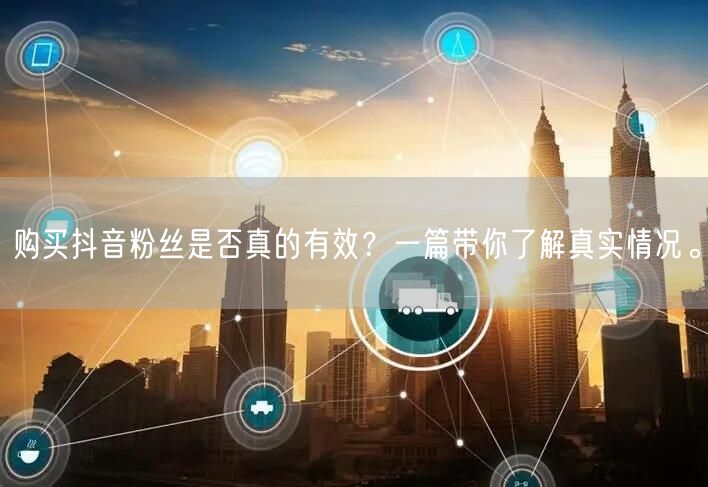 购买抖音粉丝是否真的有效？一篇带你了解真实情况。