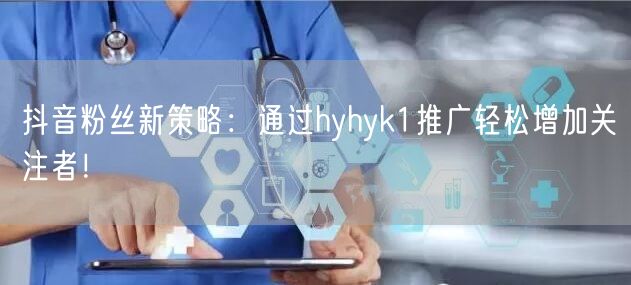 抖音粉丝新策略：通过hyhyk1推广轻松增加关注者！