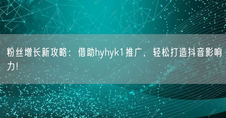 粉丝增长新攻略：借助hyhyk1推广，轻松打造抖音影响力！