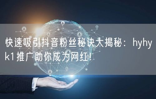 快速吸引抖音粉丝秘诀大揭秘：hyhyk1推广助你成为网红！