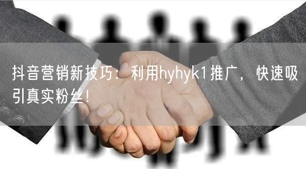 抖音营销新技巧：利用hyhyk1推广，快速吸引真实粉丝！