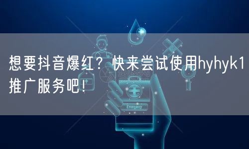 想要抖音爆红？快来尝试使用hyhyk1推广服务吧！