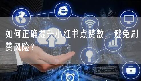如何正确提升小红书点赞数，避免刷赞风险？