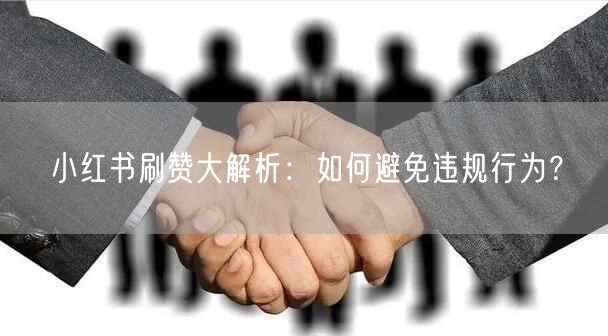 小红书刷赞大解析：如何避免违规行为？