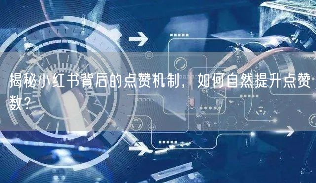 揭秘小红书背后的点赞机制，如何自然提升点赞数？