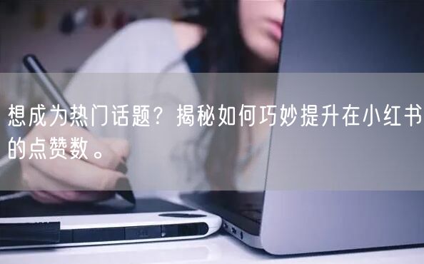 想成为热门话题？揭秘如何巧妙提升在小红书的点赞数。