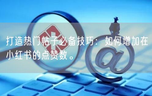 打造热门帖子必备技巧：如何增加在小红书的点赞数。
