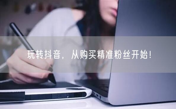 玩转抖音，从购买精准粉丝开始！