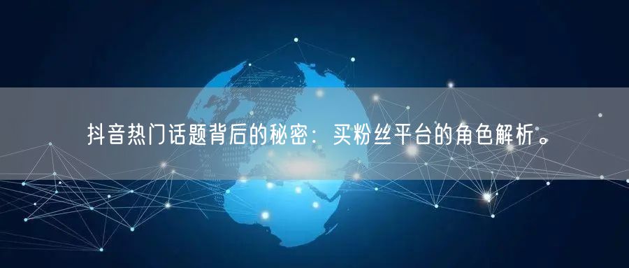 抖音热门话题背后的秘密：买粉丝平台的角色解析。