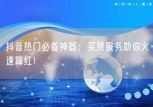 抖音热门必备神器：买赞服务助你火速蹿红！