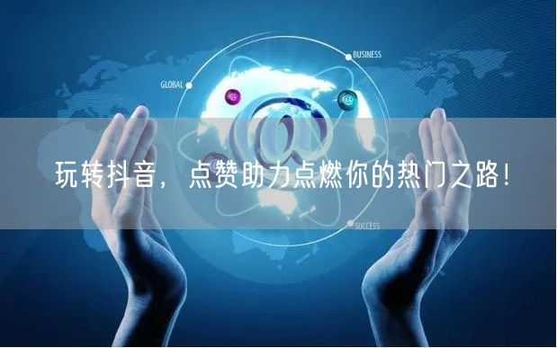 玩转抖音，点赞助力点燃你的热门之路！