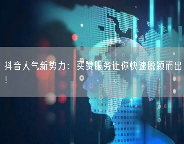 抖音人气新势力：买赞服务让你快速脱颖而出！